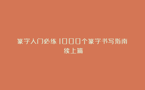 篆字入门必练！1000个篆字书写指南❷（续上篇）