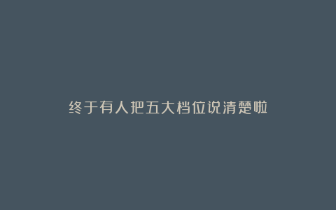 终于有人把五大档位说清楚啦