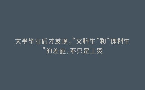 大学毕业后才发现，“文科生”和“理科生”的差距，不只是工资