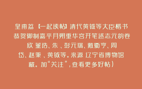 皇甫荔：【一起读帖】清代黄钺等大臣楷书《恭贺御制嘉平月朔重华宫开笔述志元韵卷》欣賞董诰、朱珪、彭元瑞、戴衢亨、周興岱、赵秉沖、黄钺等。来源：辽宁省博物馆藏。（加“关注”，查看更多好帖)