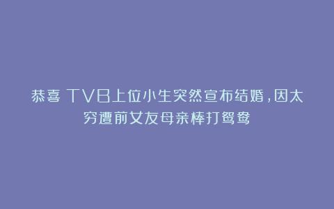 恭喜！TVB上位小生突然宣布结婚，因太穷遭前女友母亲棒打鸳鸯