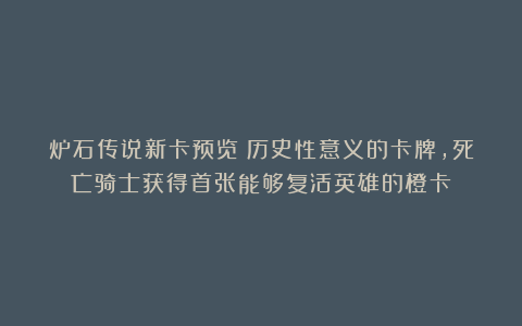 炉石传说新卡预览：历史性意义的卡牌，死亡骑士获得首张能够复活英雄的橙卡