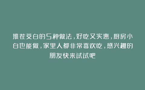 推荐茭白的5种做法，好吃又实惠，厨房小白也能做，家里人都非常喜欢吃，感兴趣的朋友快来试试吧！