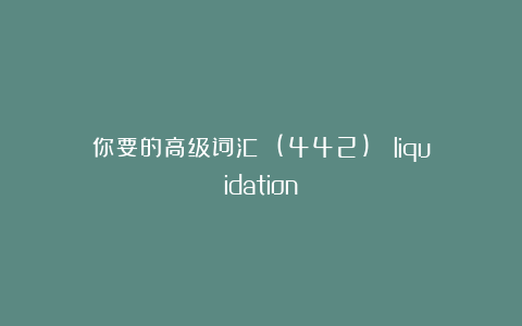 你要的高级词汇 (442)： liquidation