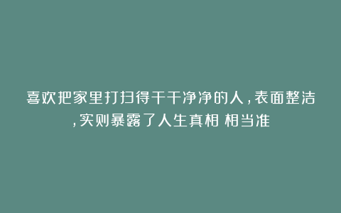 喜欢把家里打扫得干干净净的人，表面整洁，实则暴露了人生真相（相当准）