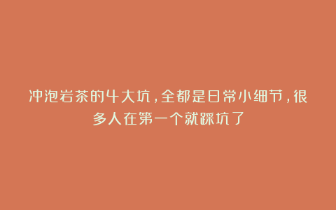 冲泡岩茶的4大坑，全都是日常小细节，很多人在第一个就踩坑了