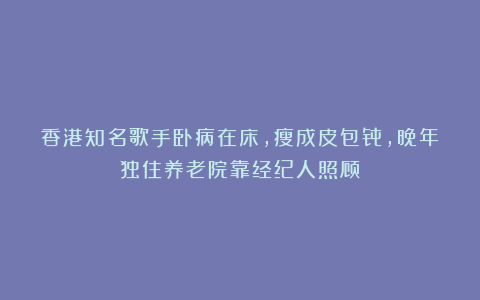 香港知名歌手卧病在床，瘦成皮包骨，晚年独住养老院靠经纪人照顾