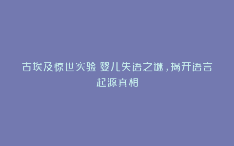 古埃及惊世实验：婴儿失语之谜，揭开语言起源真相
