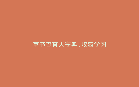 草书查真大字典，收藏学习