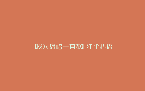 【我为您唱一首歌】红尘心语