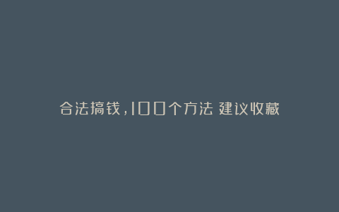合法搞钱，100个方法（建议收藏）