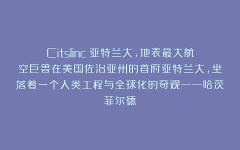 Citslinc：亚特兰大，地表最大航空巨兽在美国佐治亚州的首府亚特兰大，坐落着一个人类工程与全球化的奇观——哈茨菲尔德
