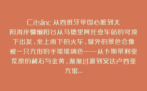 Citslinc：从西班牙帝国心脏到太阳海岸慵懒阳台从马德里阿托查车站的穹顶下出发，坐上南下的火车，窗外的景色会像被一只无形的手缓缓调色——从卡斯蒂利亚荒原的赭石与金黄，渐渐过渡到安达卢西亚无垠…