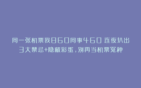 同一张机票我860同事460！连夜扒出3大禁忌+隐藏彩蛋，别再当机票冤种