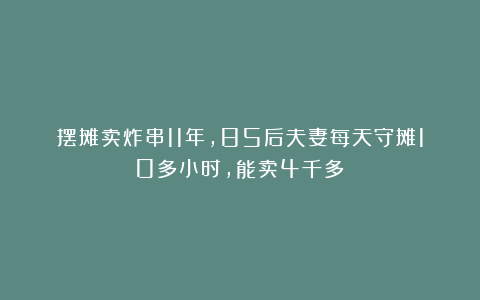 摆摊卖炸串11年，85后夫妻每天守摊10多小时，能卖4千多！
