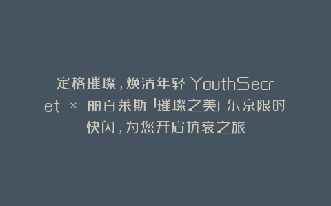 定格璀璨，焕活年轻：YouthSecret × 丽百莱斯「璀璨之美」东京限时快闪，为您开启抗衰之旅