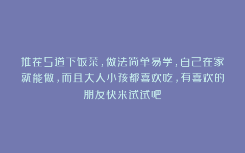 推荐5道下饭菜，做法简单易学，自己在家就能做，而且大人小孩都喜欢吃，有喜欢的朋友快来试试吧！