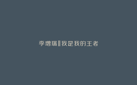 李增瑞‖我是我的王者