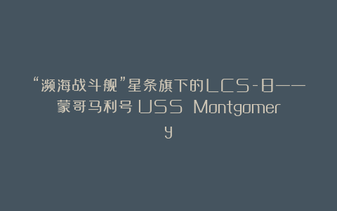 “濒海战斗舰”星条旗下的LCS-8——蒙哥马利号（USS Montgomery）
