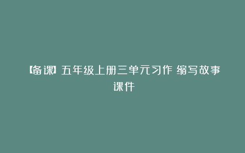 【备课】五年级上册三单元习作《缩写故事》课件