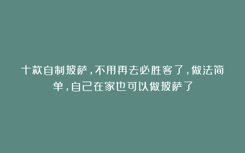 十款自制披萨，不用再去必胜客了，做法简单，自己在家也可以做披萨了