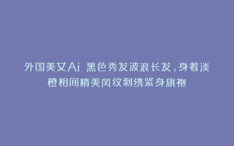 外国美女Ai 黑色秀发波浪长发，身着淡橙相间精美凤纹刺绣紧身旗袍
