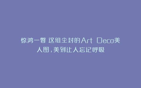 惊鸿一瞥！这组尘封的Art Deco美人图，美到让人忘记呼吸