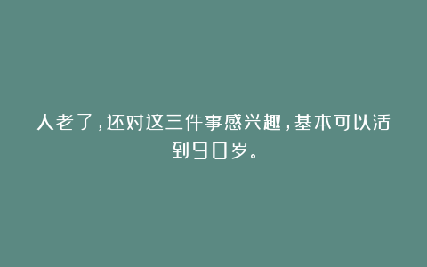 人老了，还对这三件事感兴趣，基本可以活到90岁。