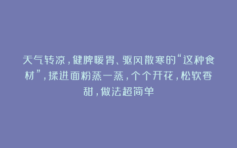 天气转凉，健脾暖胃、驱风散寒的“这种食材”，揉进面粉蒸一蒸，个个开花，松软香甜，做法超简单