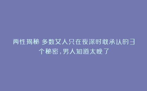 两性揭秘：多数女人只在夜深时敢承认的3个秘密，男人知道太晚了