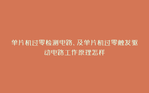 单片机过零检测电路、及单片机过零触发驱动电路工作原理怎样？