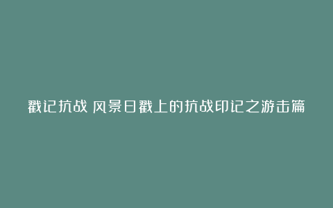 戳记抗战⑤风景日戳上的抗战印记之游击篇