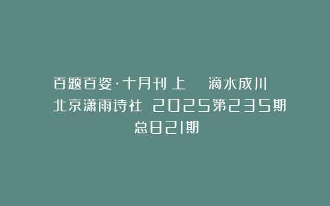 百题百姿·十月刊（上）|| 滴水成川 ||北京潇雨诗社||2025第235期（总821期）