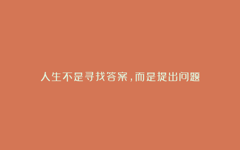 人生不是寻找答案，而是提出问题