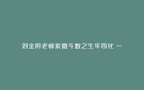 刘金府老师紫微斗数之生年四化（一）