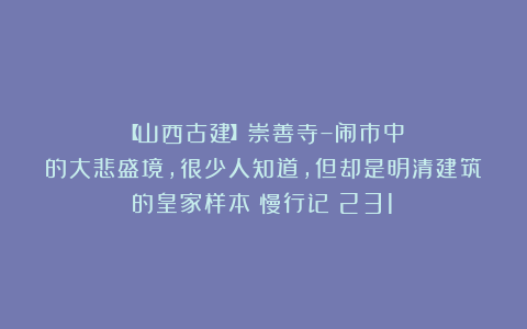 【山西古建】崇善寺–闹市中的大悲盛境，很少人知道，但却是明清建筑的皇家样本|慢行记（231）
