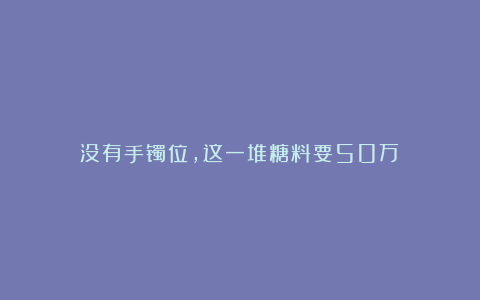 没有手镯位，这一堆糖料要50万！