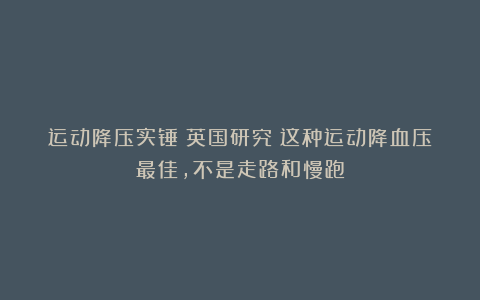 运动降压实锤！英国研究：这种运动降血压最佳，不是走路和慢跑