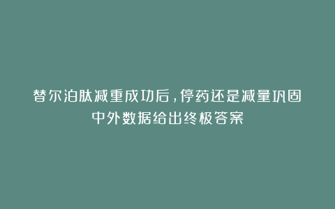 替尔泊肽减重成功后，停药还是减量巩固？中外数据给出终极答案​