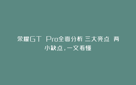 荣耀GT Pro全面分析：三大亮点 两小缺点，一文看懂！