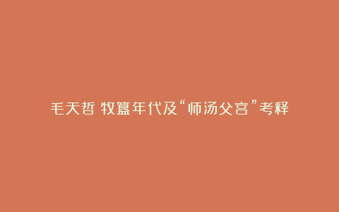 毛天哲：牧簋年代及“师汤父宫”考释