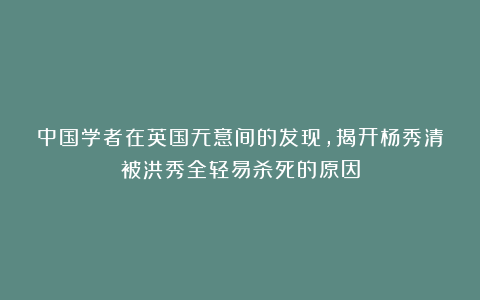 中国学者在英国无意间的发现，揭开杨秀清被洪秀全轻易杀死的原因