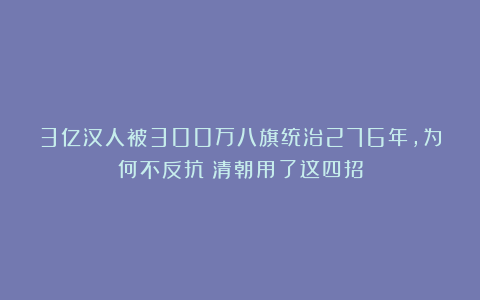 3亿汉人被300万八旗统治276年，为何不反抗？清朝用了这四招