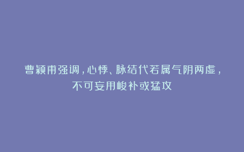 曹颖甫强调，心悸、脉结代若属气阴两虚，不可妄用峻补或猛攻！