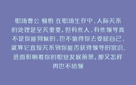 职场曹公：顿悟！在职场生存中，人际关系的处理是至关重要。但有些人，有些领导真不是你能伺候的，也不值得你去委屈自己，就算它直接关系到你能否获得领导的赏识、进而影响着你的职业发展前景。那又怎样？再也不给领
