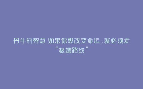 丹牛的智慧：如果你想改变命运，就必须走“极端路线”