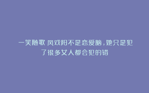 《一笑随歌》凤戏阳不是恋爱脑，她只是犯了很多女人都会犯的错
