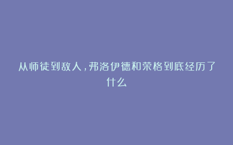 从师徒到敌人，弗洛伊德和荣格到底经历了什么？