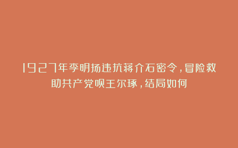 1927年李明扬违抗蒋介石密令，冒险救助共产党员王尔琢，结局如何