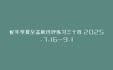 蛇年季夏至孟秋诗钟练习三十首（2025.7.16—9.1）